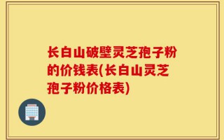 长白山破壁灵芝孢子粉的价钱表(长白山灵芝孢子粉价格表)