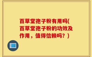 百草堂孢子粉有用吗(百草堂孢子粉的功效及作用，值得信赖吗？)