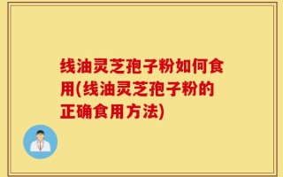 线油灵芝孢子粉如何食用(线油灵芝孢子粉的正确食用方法)