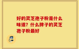 好的灵芝孢子粉是什么味道？什么牌子的灵芝孢子粉最好