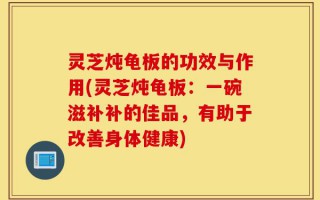 灵芝炖龟板的功效与作用(灵芝炖龟板：一碗滋补补的佳品，有助于改善身体健康)