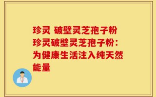 珍灵 破壁灵芝孢子粉珍灵破壁灵芝孢子粉：为健康生活注入纯天然能量