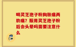 喝灵芝孢子粉胸胀痛两肋痛？服用灵芝孢子粉后会头晕吗需要注意什么