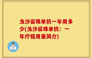 戈沙妥珠单抗一年用多少(戈沙妥珠单抗：一年疗程用量简介)
