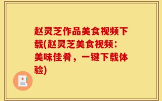赵灵芝作品美食视频下载(赵灵芝美食视频：美味佳肴，一键下载体验)