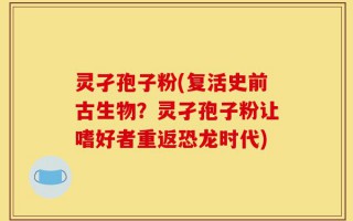 灵孑孢子粉(复活史前古生物？灵孑孢子粉让嗜好者重返恐龙时代)