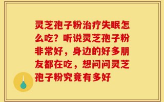 灵芝孢子粉治疗失眠怎么吃？听说灵芝孢子粉非常好，身边的好多朋友都在吃，想问问灵芝孢子粉究竟有多好