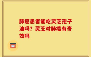肺癌患者能吃灵芝孢子油吗？灵芝对肺癌有奇效吗