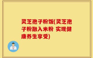 灵芝孢子粉饭(灵芝孢子粉融入米粉 实现健康养生享受)