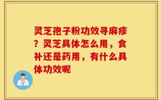 灵芝孢子粉功效寻麻疹？灵芝具体怎么用，食补还是药用，有什么具体功效呢