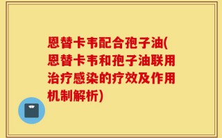 恩替卡韦配合孢子油(恩替卡韦和孢子油联用治疗感染的疗效及作用机制解析)