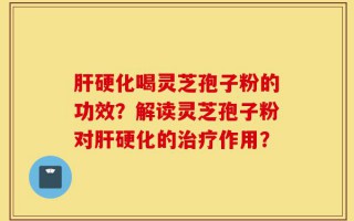 肝硬化喝灵芝孢子粉的功效？解读灵芝孢子粉对肝硬化的治疗作用？