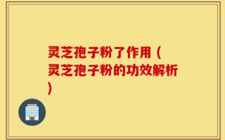 灵芝孢子粉了作用 (灵芝孢子粉的功效解析)