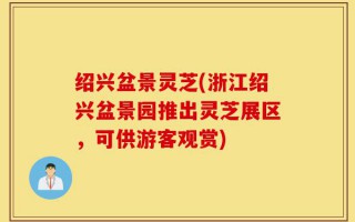 绍兴盆景灵芝(浙江绍兴盆景园推出灵芝展区，可供游客观赏)
