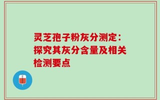 灵芝孢子粉灰分测定：探究其灰分含量及相关检测要点