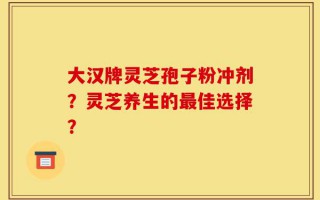 大汉牌灵芝孢子粉冲剂？灵芝养生的最佳选择？