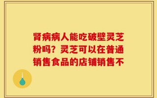 肾病病人能吃破壁灵芝粉吗？灵芝可以在普通销售食品的店铺销售不