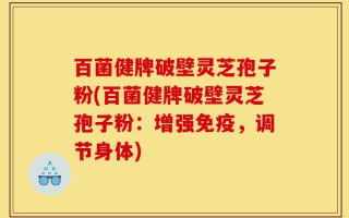 百菌健牌破壁灵芝孢子粉(百菌健牌破壁灵芝孢子粉：增强免疫，调节身体)