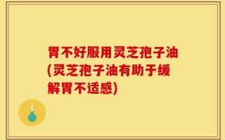 胃不好服用灵芝孢子油(灵芝孢子油有助于缓解胃不适感)