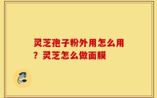 灵芝孢子粉外用怎么用？灵芝怎么做面膜
