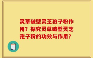 灵草破壁灵芝孢子粉作用？探究灵草破壁灵芝孢子粉的功效与作用？