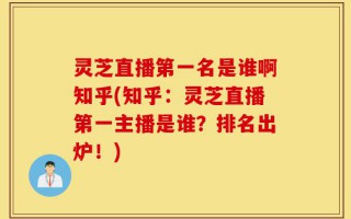 灵芝直播第一名是谁啊知乎(知乎：灵芝直播第一主播是谁？排名出炉！)