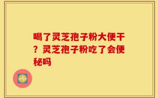 喝了灵芝孢子粉大便干？灵芝孢子粉吃了会便秘吗