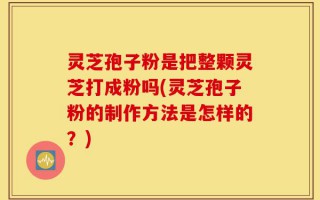 灵芝孢子粉是把整颗灵芝打成粉吗(灵芝孢子粉的制作方法是怎样的？)