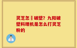 灵芝怎麼破壁？九阳破壁料理机是怎么打灵芝粉的