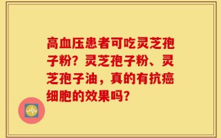 高血压患者可吃灵芝孢子粉？灵芝孢子粉、灵芝孢子油，真的有抗癌细胞的效果吗？