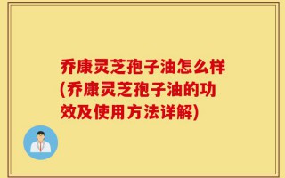 乔康灵芝孢子油怎么样(乔康灵芝孢子油的功效及使用方法详解)