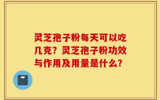 灵芝孢子粉每天可以吃几克？灵芝孢子粉功效与作用及用量是什么？
