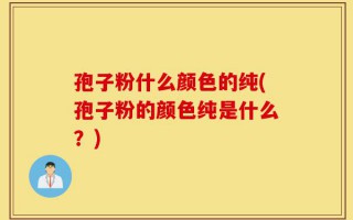 孢子粉什么颜色的纯(孢子粉的颜色纯是什么？)