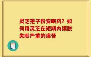 灵芝孢子粉安眠药？如何用灵芝在短期内摆脱失眠严重的痛苦