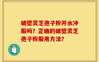 破壁灵芝孢子粉开水冲服吗？正确的破壁灵芝孢子粉服用方法？