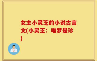 女主小灵芝的小说古言文(小灵芝：唯梦是珍)