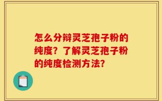 怎么分辩灵芝孢子粉的纯度？了解灵芝孢子粉的纯度检测方法？
