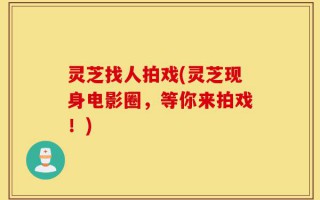 灵芝找人拍戏(灵芝现身电影圈，等你来拍戏！)