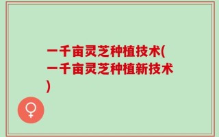 一千亩灵芝种植技术(一千亩灵芝种植新技术)
