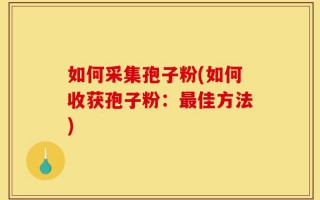 如何采集孢子粉(如何收获孢子粉：最佳方法)