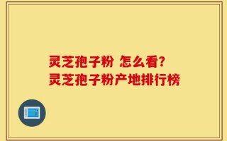 灵芝孢子粉 怎么看？灵芝孢子粉产地排行榜