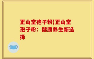 正山堂孢子粉(正山堂孢子粉：健康养生新选择