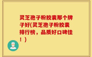 灵芝孢子粉胶囊那个牌子好(灵芝孢子粉胶囊排行榜，品质好口碑佳！)