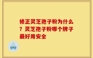 修正灵芝孢子粉为什么？灵芝孢子粉哪个牌子最好用安全