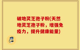 破地灵芝孢子粉(天然地灵芝孢子粉，增强免疫力，提升健康能量)