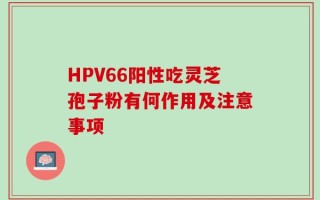 HPV66阳性吃灵芝孢子粉有何作用及注意事项