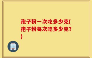 孢子粉一次吃多少克(孢子粉每次吃多少克？)