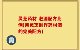 灵芝药材 泡酒配方比例(用灵芝制作药材酒的完美配方)