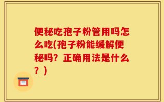 便秘吃孢子粉管用吗怎么吃(孢子粉能缓解便秘吗？正确用法是什么？)
