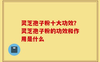 灵芝孢子粉十大功效？灵芝孢子粉的功效和作用是什么
